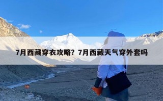 7月西藏穿衣攻略？7月西藏天气穿外套吗