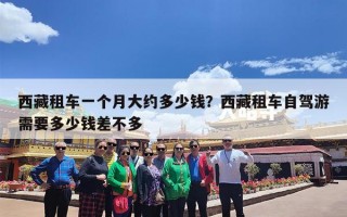 西藏租车一个月大约多少钱？西藏租车自驾游需要多少钱差不多