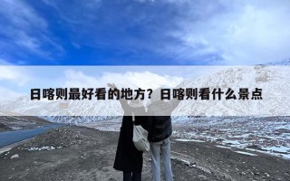 日喀则最好看的地方？日喀则看什么景点