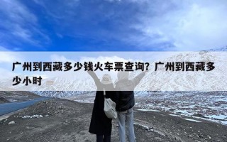 广州到西藏多少钱火车票查询？广州到西藏多少小时