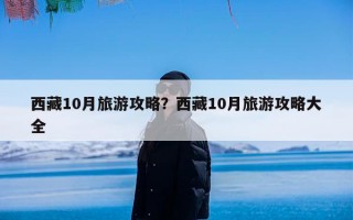 西藏10月旅游攻略？西藏10月旅游攻略大全
