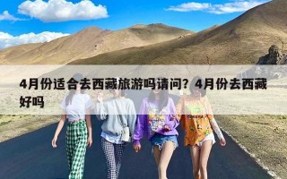 4月份适合去西藏旅游吗请问？4月份去西藏好吗