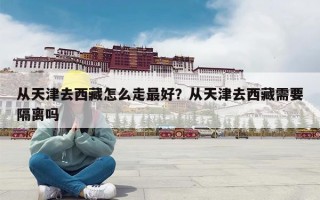 从天津去西藏怎么走最好？从天津去西藏需要隔离吗