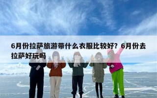 6月份拉萨旅游带什么衣服比较好？6月份去拉萨好玩吗