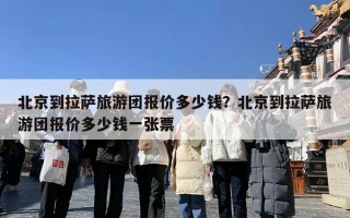 北京到拉萨旅游团报价多少钱？北京到拉萨旅游团报价多少钱一张票