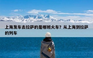 上海发车去拉萨的是哪班火车？从上海到拉萨的列车