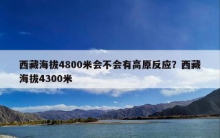 西藏海拔4800米会不会有高原反应？西藏海拔4300米