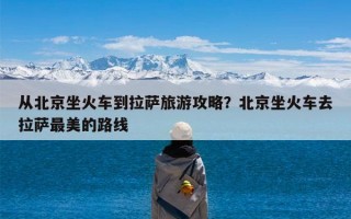 从北京坐火车到拉萨旅游攻略？北京坐火车去拉萨最美的路线