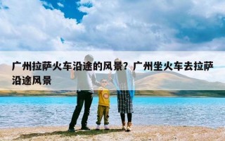 广州拉萨火车沿途的风景？广州坐火车去拉萨沿途风景
