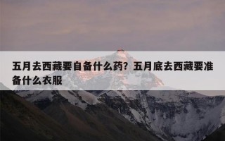 五月去西藏要自备什么药？五月底去西藏要准备什么衣服
