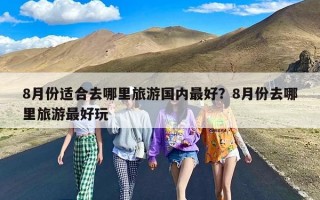 8月份适合去哪里旅游国内最好？8月份去哪里旅游最好玩