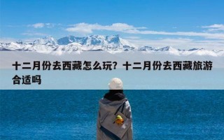 十二月份去西藏怎么玩？十二月份去西藏旅游合适吗