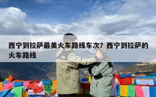 西宁到拉萨最美火车路线车次？西宁到拉萨的火车路线