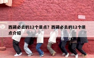 西藏必去的12个景点？西藏必去的12个景点介绍