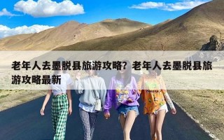 老年人去墨脱县旅游攻略？老年人去墨脱县旅游攻略最新