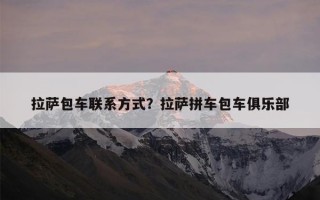 拉萨包车联系方式？拉萨拼车包车俱乐部
