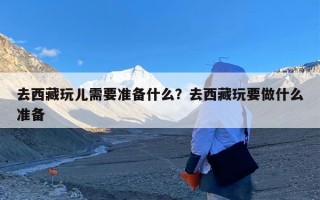 去西藏玩儿需要准备什么？去西藏玩要做什么准备