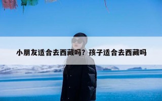 小朋友适合去西藏吗？孩子适合去西藏吗