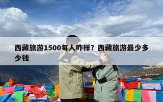 西藏旅游1500每人咋样？西藏旅游最少多少钱