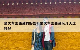 坐火车去西藏的好处？坐火车去西藏玩几天比较好