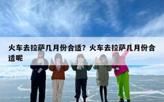 火车去拉萨几月份合适？火车去拉萨几月份合适呢