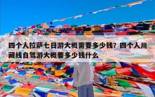 四个人拉萨七日游大概需要多少钱？四个人川藏线自驾游大概要多少钱什么