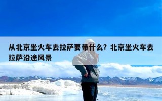 从北京坐火车去拉萨要带什么？北京坐火车去拉萨沿途风景