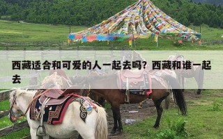 西藏适合和可爱的人一起去吗？西藏和谁一起去