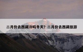 二月份去西藏冷吗冬天？二月份去西藏旅游