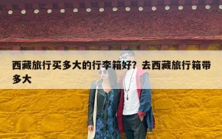 西藏旅行买多大的行李箱好？去西藏旅行箱带多大