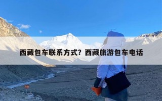 西藏包车联系方式？西藏旅游包车电话