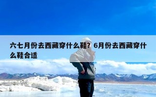 六七月份去西藏穿什么鞋？6月份去西藏穿什么鞋合适