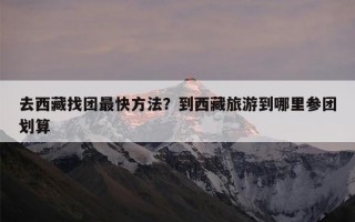去西藏找团最快方法？到西藏旅游到哪里参团划算