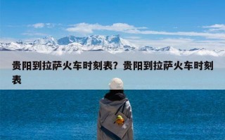 贵阳到拉萨火车时刻表？贵阳到拉萨火车时刻表