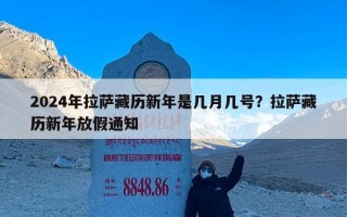 2024年拉萨藏历新年是几月几号？拉萨藏历新年放假通知