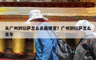 从广州到拉萨怎么去最便宜？广州到拉萨怎么坐车