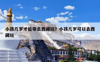 小孩几岁才能带去西藏玩？小孩几岁可以去西藏玩