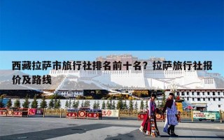 西藏拉萨市旅行社排名前十名？拉萨旅行社报价及路线