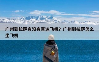 广州到拉萨有没有直达飞机？广州到拉萨怎么坐飞机