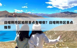 日喀则市区拍照景点有哪些？日喀则市区景点推荐