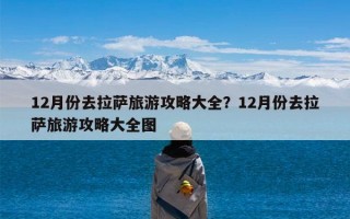 12月份去拉萨旅游攻略大全？12月份去拉萨旅游攻略大全图