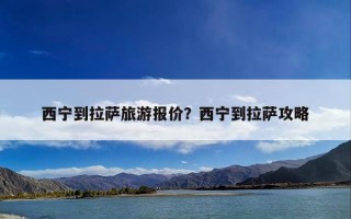西宁到拉萨旅游报价？西宁到拉萨攻略