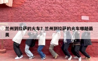 兰州到拉萨的火车？兰州到拉萨的火车哪趟最美