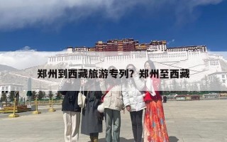 郑州到西藏旅游专列？郑州至西藏