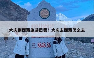 大庆到西藏旅游团费？大庆去西藏怎么去