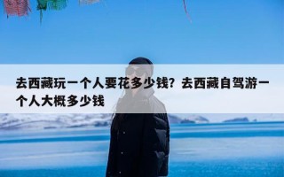 去西藏玩一个人要花多少钱？去西藏自驾游一个人大概多少钱