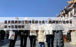 昌吉西藏旅行社排名前十名？西藏旅行社排名前十名是哪些