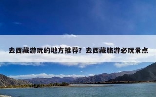 去西藏游玩的地方推荐？去西藏旅游必玩景点