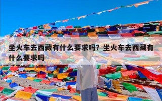 坐火车去西藏有什么要求吗？坐火车去西藏有什么要求吗
