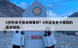 8月份亲子游去哪里好？8月适合亲子度假的旅游线路